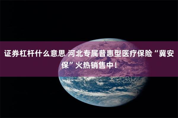 证券杠杆什么意思 河北专属普惠型医疗保险“冀安保”火热销售中！