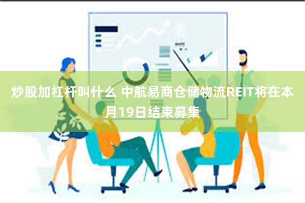 炒股加杠杆叫什么 中航易商仓储物流REIT将在本月19日结束募集