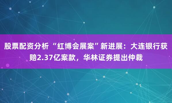 股票配资分析 “红博会展案”新进展：大连银行获赔2.37亿案款，华林证券提出仲裁