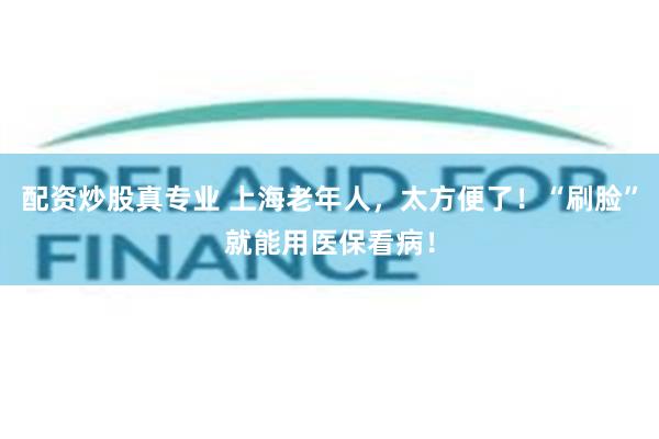 配资炒股真专业 上海老年人，太方便了！“刷脸”就能用医保看病！