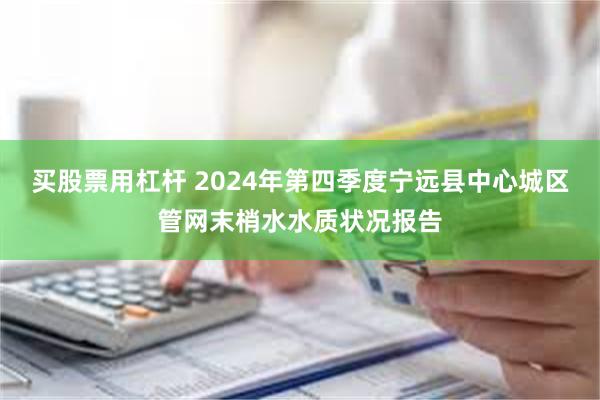 买股票用杠杆 2024年第四季度宁远县中心城区管网末梢水水质状况报告