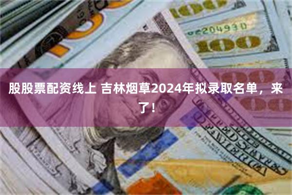 股股票配资线上 吉林烟草2024年拟录取名单，来了！