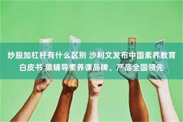 炒股加杠杆有什么区别 沙利文发布中国素养教育白皮书 猿辅导素养课品牌、产品全国领先