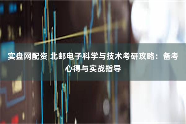 实盘网配资 北邮电子科学与技术考研攻略：备考心得与实战指导