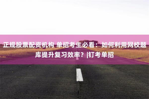 正规股票配资机构 单招考生必看：如何利用网校题库提升复习效率？|钉考单招