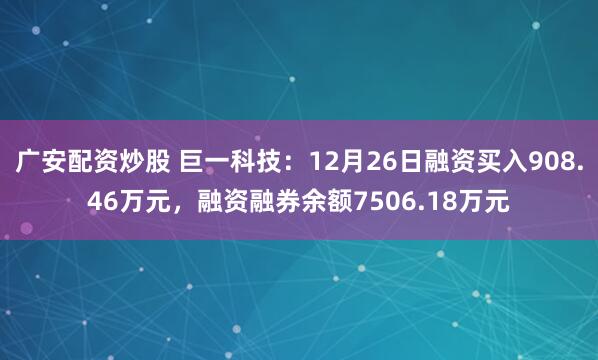 广安配资炒股 巨一科技：12月26日融资买入908.46万元，融资融券余额7506.18万元