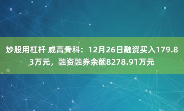 炒股用杠杆 威高骨科：12月26日融资买入179.83万元，融资融券余额8278.91万元