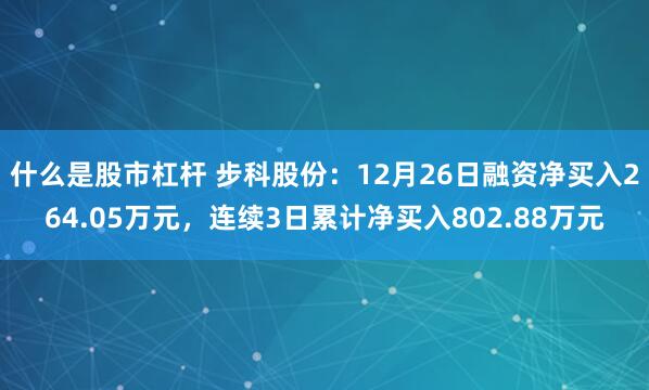 什么是股市杠杆 步科股份：12月26日融资净买入264.05万元，连续3日累计净买入802.88万元