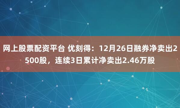 网上股票配资平台 优刻得：12月26日融券净卖出2500股，连续3日累计净卖出2.46万股