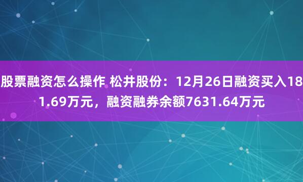 股票融资怎么操作 松井股份：12月26日融资买入181.69万元，融资融券余额7631.64万元