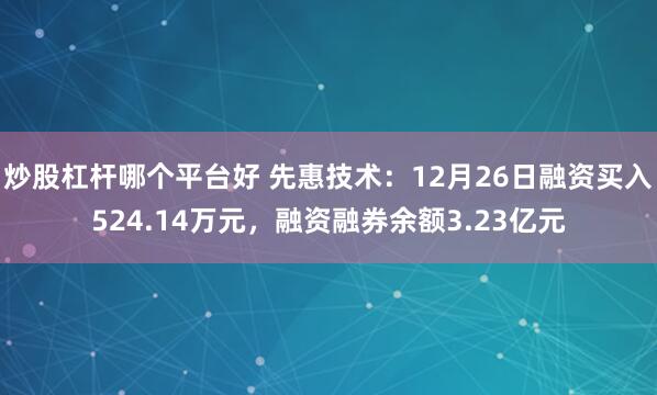 炒股杠杆哪个平台好 先惠技术：12月26日融资买入524.14万元，融资融券余额3.23亿元