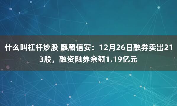 什么叫杠杆炒股 麒麟信安：12月26日融券卖出213股，融资融券余额1.19亿元