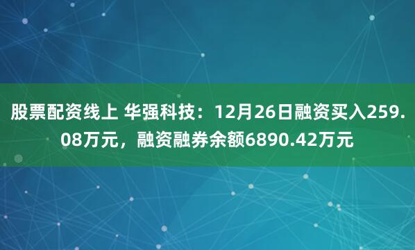 股票配资线上 华强科技：12月26日融资买入259.08万元，融资融券余额6890.42万元