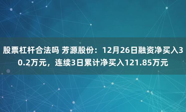 股票杠杆合法吗 芳源股份：12月26日融资净买入30.2万元，连续3日累计净买入121.85万元