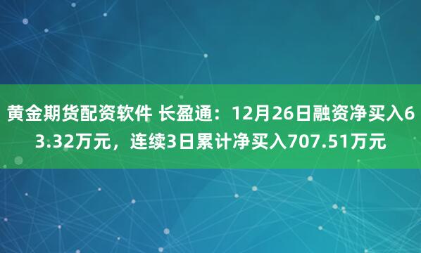 黄金期货配资软件 长盈通：12月26日融资净买入63.32万元，连续3日累计净买入707.51万元