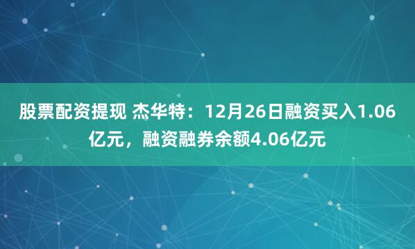 股票配资提现 杰华特：12月26日融资买入1.06亿元，融资融券余额4.06亿元