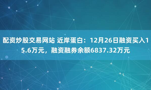 配资炒股交易网站 近岸蛋白：12月26日融资买入15.6万元，融资融券余额6837.32万元