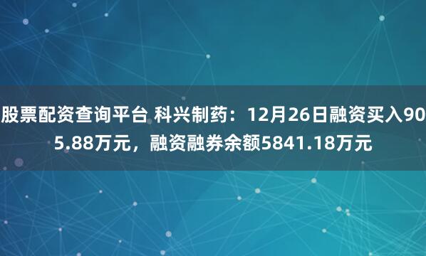 股票配资查询平台 科兴制药：12月26日融资买入905.88万元，融资融券余额5841.18万元