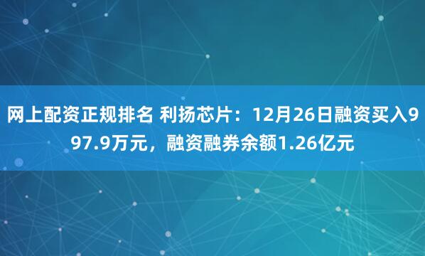 网上配资正规排名 利扬芯片：12月26日融资买入997.9万元，融资融券余额1.26亿元