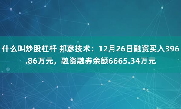 什么叫炒股杠杆 邦彦技术：12月26日融资买入396.86万元，融资融券余额6665.34万元