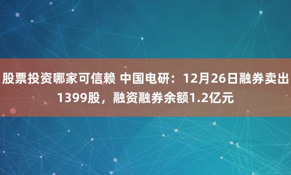 股票投资哪家可信赖 中国电研：12月26日融券卖出1399股，融资融券余额1.2亿元