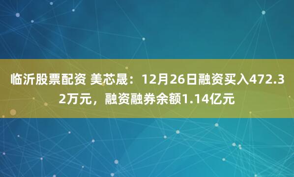 临沂股票配资 美芯晟：12月26日融资买入472.32万元，融资融券余额1.14亿元