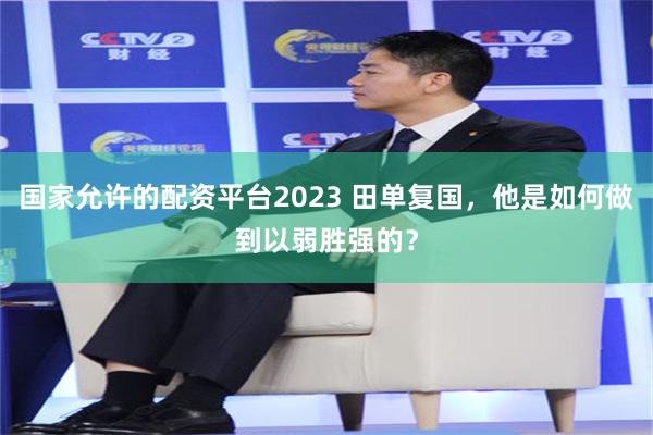 国家允许的配资平台2023 田单复国，他是如何做到以弱胜强的？