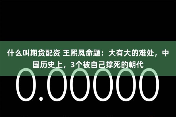 什么叫期货配资 王熙凤命题：大有大的难处，中国历史上，3个被自己撑死的朝代