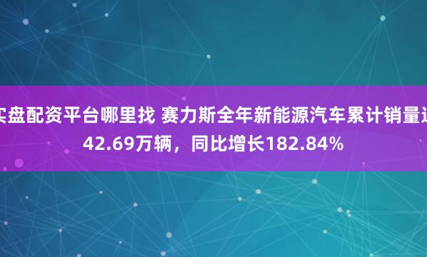 实盘配资平台哪里找 赛力斯全年新能源汽车累计销量达42.69万辆，同比增长182.84%