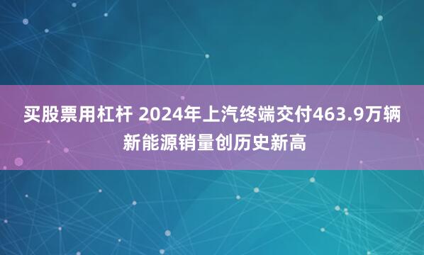 买股票用杠杆 2024年上汽终端交付463.9万辆 新能源销量创历史新高