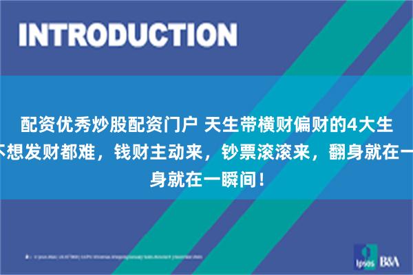 配资优秀炒股配资门户 天生带横财偏财的4大生肖，不想发财都难，钱财主动来，钞票滚滚来，翻身就在一瞬间！