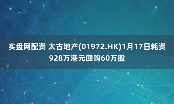 实盘网配资 太古地产(01972.HK)1月17日耗资928万港元回购60万股