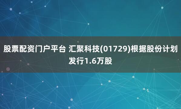 股票配资门户平台 汇聚科技(01729)根据股份计划发行1.6万股