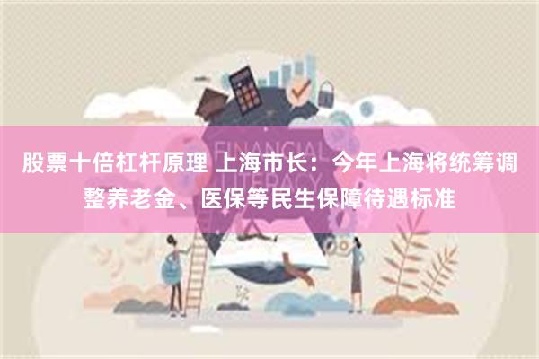 股票十倍杠杆原理 上海市长：今年上海将统筹调整养老金、医保等民生保障待遇标准