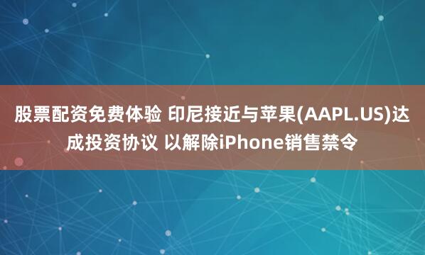 股票配资免费体验 印尼接近与苹果(AAPL.US)达成投资协议 以解除iPhone销售禁令