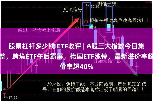 股票杠杆多少钱 ETF收评 | A股三大指数今日集体调整，跨境ETF午后霸屏，德国ETF涨停，最新溢价率超40%