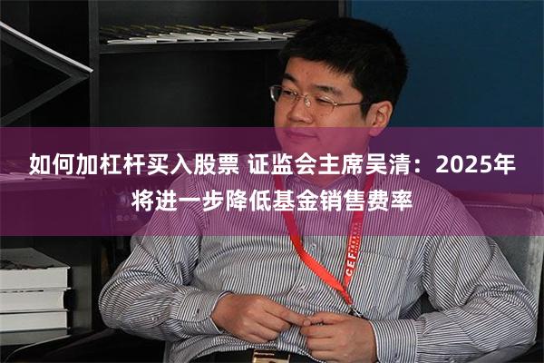 如何加杠杆买入股票 证监会主席吴清：2025年将进一步降低基金销售费率