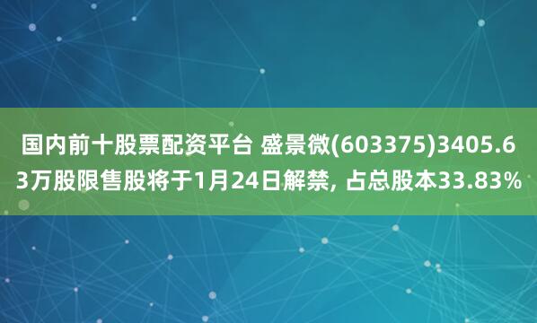 国内前十股票配资平台 盛景微(603375)3405.63万股限售股将于1月24日解禁, 占总股本33.83%