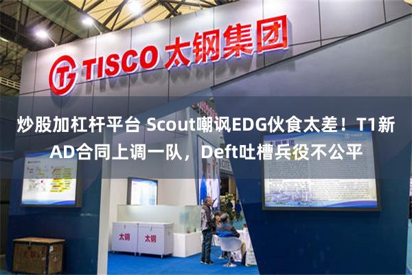 炒股加杠杆平台 Scout嘲讽EDG伙食太差！T1新AD合同上调一队，Deft吐槽兵役不公平