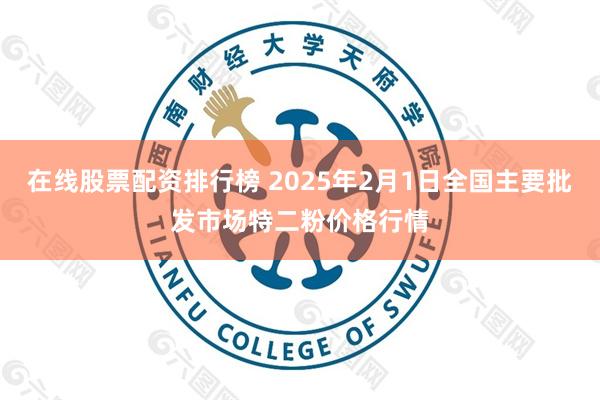 在线股票配资排行榜 2025年2月1日全国主要批发市场特二粉价格行情