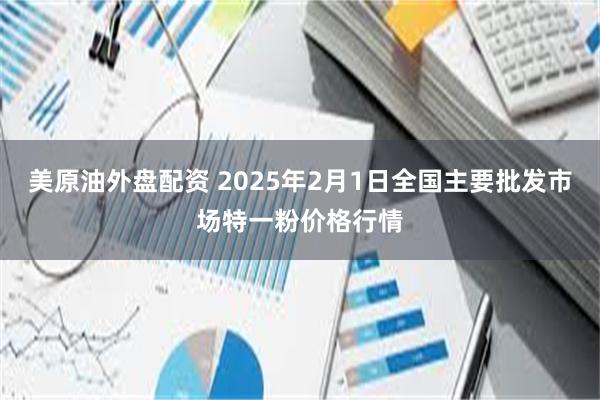 美原油外盘配资 2025年2月1日全国主要批发市场特一粉价格行情