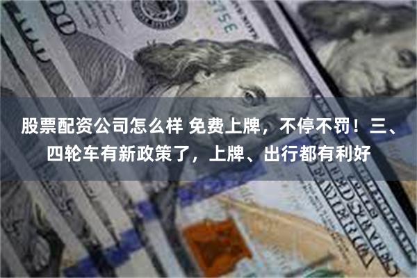 股票配资公司怎么样 免费上牌，不停不罚！三、四轮车有新政策了，上牌、出行都有利好