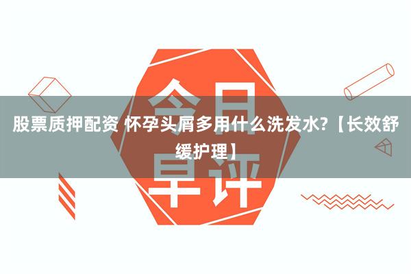 股票质押配资 怀孕头屑多用什么洗发水?【长效舒缓护理】