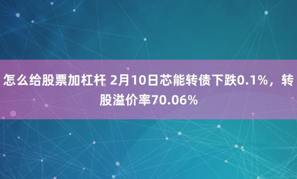 怎么给股票加杠杆 2月10日芯能转债下跌0.1%，转股溢价率70.06%