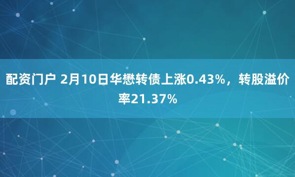 配资门户 2月10日华懋转债上涨0.43%，转股溢价率21.37%