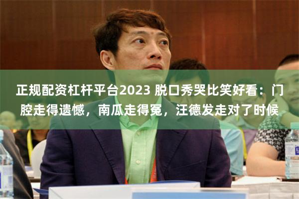 正规配资杠杆平台2023 脱口秀哭比笑好看：门腔走得遗憾，南瓜走得冤，汪德发走对了时候