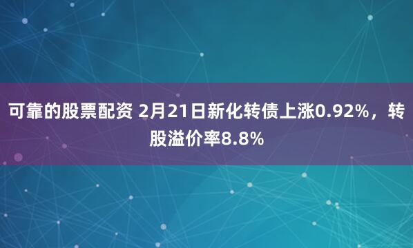 可靠的股票配资 2月21日新化转债上涨0.92%，转股溢价率8.8%