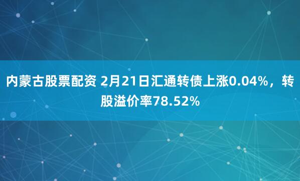 内蒙古股票配资 2月21日汇通转债上涨0.04%，转股溢价率78.52%