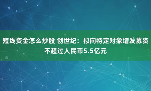 短线资金怎么炒股 创世纪：拟向特定对象增发募资不超过人民币5.5亿元