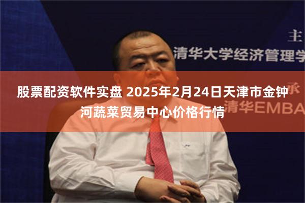 股票配资软件实盘 2025年2月24日天津市金钟河蔬菜贸易中心价格行情